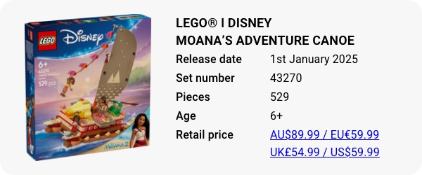 LEGO® ǀ Disney Moana’s Adventure Canoe 43270 January 2025 - W - Release date Pieces Age